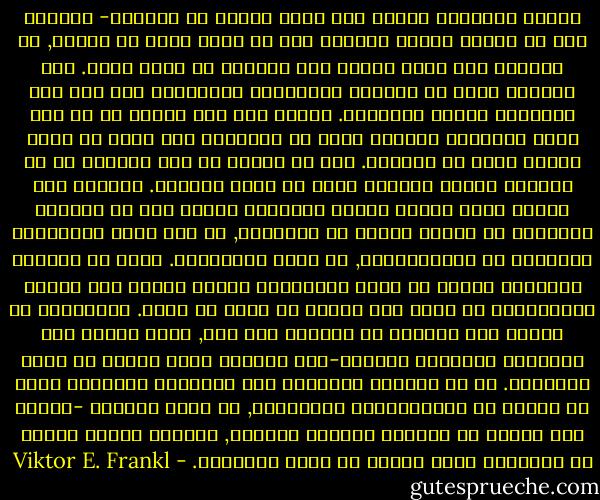 الصحة النفسية تستند الى درجة كبيرة من التوتر- التوتر بين ما انجزه الفرد بالفعل وما لا يزال عليه ان ينجزه, او الفجوة بين واقع الفرد وما ينبقغي أن يصير عليه. ذلك التوتر كامن في الوجود الانساني وبالتالي فلا غنى عنه بالنسبة للصحة النفسية. وينغي اذن الا نتردد في أن نضع أمام الانسان تحديات عليه أو يواجهها بما عنده من معان كامنة عليه أن يحققها. فكل ما نفعله في هذه الحالة هو أن نستدعي إرادة المعنى عنده في حالة كمونها. وأعتبر أنه لتصور خاطئ وخطير للصحة النفسية الزعم بأن ما يحتاجه الانسان في المحل الاول هو التوازن, أو كما يعرف باستعادة الاتزان في البيولوجيا, اي حالة اللاتوتر. فليس ما يحتاجه الانسان حقيقة هو حالة اللاتوتر ولكنه يحتاج الى السعي والاجتهاد في سبيل هدف يستحق أن يعيش من أجله. فالانسان لا يحتاج الى التخلص من التوتر بأي ثمن, ولكن يحتاج الى استدعاء امكانات المعنى-ذلك المعنى الذي ينتظر أن يقوم بتحقيقه. إن ما يحتاجه الانسان ليس استعادة الاتزان ولكن ما اسميه بـ الديناميات المعنوية, في مجال للتوتر -يتمثل أحد قطبيه في المعنى اللازم تحقيقه, ويتمثل القطب الآخر في الانسان الذي ينبغي أن يقوم بتحقيقه. - Viktor E. Frankl