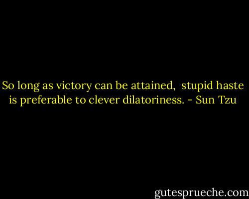 So long as victory can be attained,  stupid haste is preferable to clever dilatoriness. - Sun Tzu