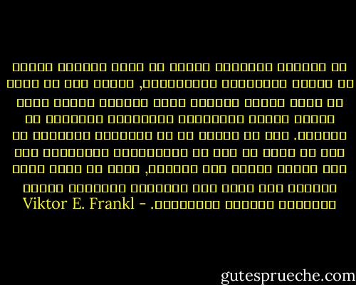 ان العلاج بالمعنى يحاول أن يجعل المريض واعيا كل الوعي بالتزامه بمسؤوليته, ولذلك يجب ان نترك له حرية اتخاذ القرار بشأن إدراكه لنفسه كشخص مسؤول يتحمل مسؤوليته باختياره لأهدافه في الحياة. ذلك هو السبب في أن المعالج بالمعنى هو آخر من يتوق من بين كل المعالجين النفسيين الى فرض أحكام قيمية على المريض, لأنه لا يسمح أبدا للمريض بأن يوكل الى المعالج مسؤولية إصدار الأحكام واتخاذ القرارات. - Viktor E. Frankl