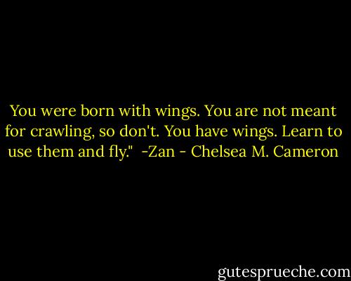 You were born with wings.<br />You are not meant for crawling, so don't.<br />You have wings.<br />Learn to use them and fly."<br /><br />-Zan - Chelsea M. Cameron