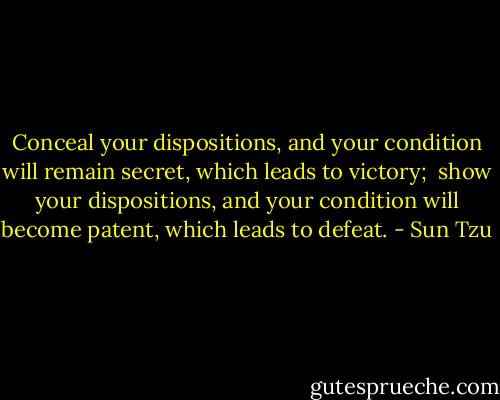 Conceal your dispositions, and your condition will remain secret, which leads to victory;  show your dispositions, and your condition will become patent, which leads to defeat. - Sun Tzu
