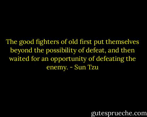 The good fighters of old first put themselves beyond the possibility of defeat, and then waited for an opportunity of defeating the enemy. - Sun Tzu