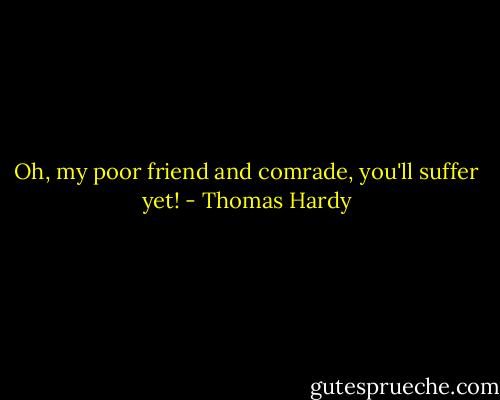 Oh, my poor friend and comrade, you'll suffer yet! - Thomas Hardy