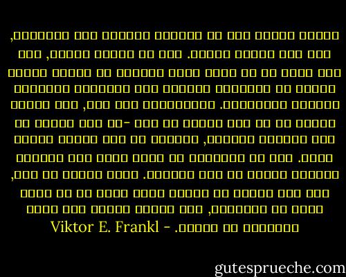 تحقيق الذات ليس هو الغاية القصوى عند الانسان, ولا حتى مقصده الأول. ذلك أن تحقيق الذات, اذا صار غاية في حد ذاته فإنه يتعارض مع خاصية تجاوز الذات أو التسامي بالذات وهي الخاصية المميزة للوجود الانساني. وبالاضافة الى ذلك, فإن تحقيق الذات ما هو الا نتيجة أو أثر -أي أنه نتيجة أو أثر لتحقيق المعنى, وينبغي أن يظل تحقيق الذات هكذا. ذلك أن الانسان لا يحقق ذاته الا بمقدار تحقيقه لمعنى في هذا العالم. وعلى العكس من ذلك, إذا شرع الفرد في تحقيق ذاته بدلا من أن يحقق معنى من المعاني, فان تحقيق الذات سوف يفقد مبرراته في الحال. - Viktor E. Frankl