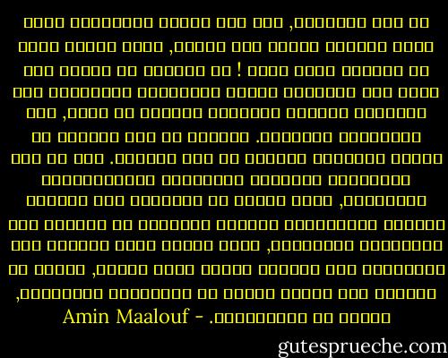 في عصر العولمة, ومع هذا الخلط المتسارع الذي يسبب الدوار ويحيط بنا جميعا, يفرض مفهوم جديد عن الهوية بشكل طارئ ! لا يمكننا أن نكتفي بأن نفرض على مليارات الناس الضائعين الاختيار بين التأكيد المفرط لهويتهم وفقدان كل هوية, بين الأصولية والتفكك. والحال أن هذا بالضبط ما يعنيه المفهوم السائد في هذا المجال. إذا لم يكن معاصرونا متشجعين للاضطلاع بانتماءاتهم المتعددة, واذا عجزوا عن التوفيق بين حاجتهم للهوية والانفتاح الصادق والمجرد من العُقد على الثقافات المختلفة, وإذا أحسوا أنهم مرغمون على الاختيار بين التنكر للذات ونفي الآخر, سنكون في طريقنا الى تشكيل أفواج من المجانين الدمويين, أوفاج من المنحرفين. - Amin Maalouf