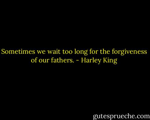 Sometimes we wait too long for the forgiveness of our fathers. - Harley King