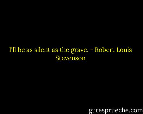 I'll be as silent as the grave. - Robert Louis Stevenson