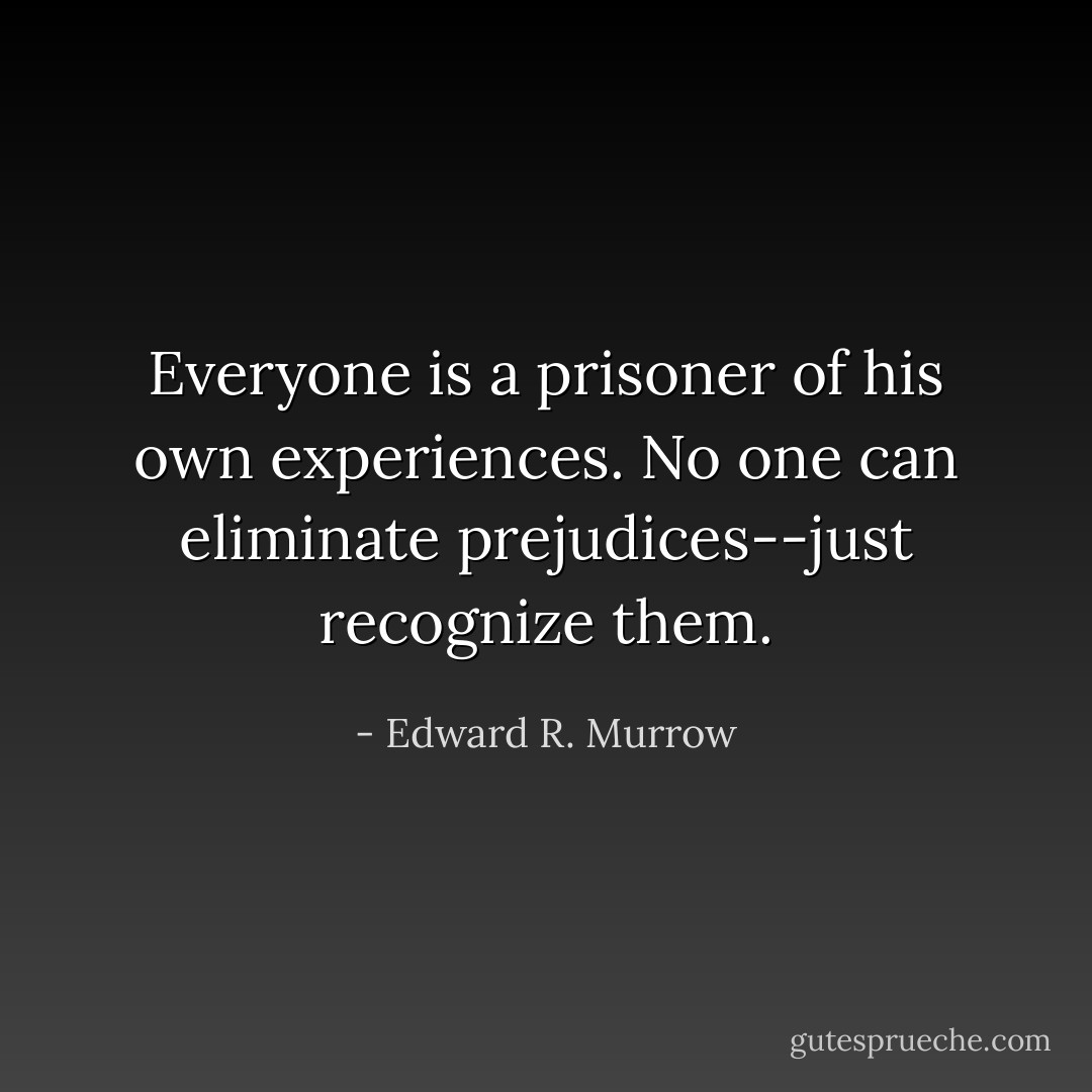 Everyone is a prisoner of his own experiences. No one can eliminate prejudices--just recognize them. - Edward R. Murrow
