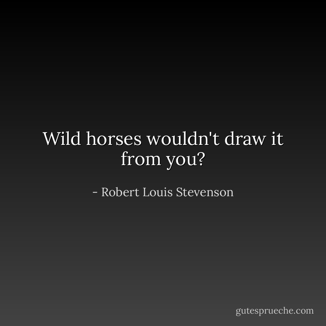 Wild horses wouldn't draw it from you? - Robert Louis Stevenson