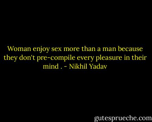 Woman enjoy sex more than a man because they don't pre-compile every pleasure in their mind . - Nikhil Yadav