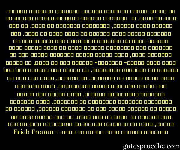 ان مشكلة معرفة الانسان مماثلة للمشكلة الدينية الخاصة بمعرفة الله. في اللاهوت الغربي التقليدي تبذل المحاولة لمعرفة الله بالفكر, والادلاء بعبارات عن الله. ان هذا اللاهوت يفترض انني استطيع ان اعرف الله في فكري. وفي التصوف الذي هو المحصلة المترتبة على الوحدانية او التوحيد فان المحاولة لمعرفة الله عن طريق الفكر يجري الاقلاع عنها, وتحل محلها تجربة الاتحاد بالله حيث لا تعود هناك ضرورة- ولاحاجة- لمعرفة شيء عن الله.<br />ان تجربة الوحدة او الاتحاد بالانسان, او بالله اذا تحدثنا على نحو ديني ليست تجربة لا عقلانية. بل بالعكس, انها على نحو ما نوه البرت شفايتزر نتيجة العقلانية, انها نتيجتها الجرئية والمتطرفة للغاية. انها قائمة على معرفة محدوديات معرفتنا الرئيسية لا العرضية. انها المعرفة بأننا لن نستحوذ مطلقا على سر الانسان والكون, ولكننا مع هذا نستطيع ان نعرف في فعل الحب. ان علم النفس كعلم له حدوده, وكما ان النتيجة المنطقية للاهوت في التصوف لان النتيجة القصوى لعلم النفس هي الحب. - Erich Fromm