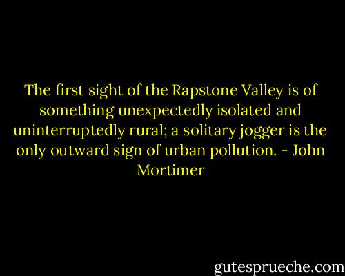 The first sight of the Rapstone Valley is of something unexpectedly isolated and uninterruptedly rural; a solitary jogger is the only outward sign of urban pollution. - John Mortimer