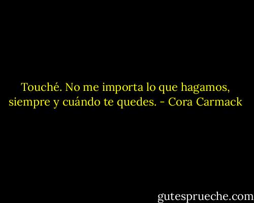Touché. No me importa lo que hagamos, siempre y cuándo te quedes. - Cora Carmack