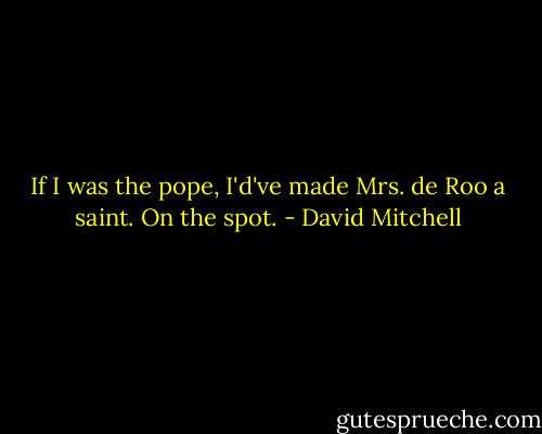 If I was the pope, I'd've made Mrs. de Roo a saint. On the spot. - David Mitchell