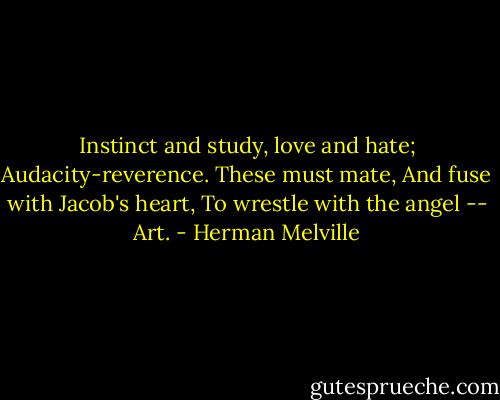 Instinct and study, love and hate;<br />Audacity-reverence. These must mate,<br />And fuse with Jacob's heart,<br />To wrestle with the angel -- Art. - Herman Melville