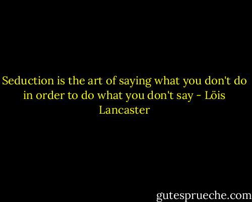 Seduction is the art of saying what you don't do in order to do what you don't say - Löis Lancaster
