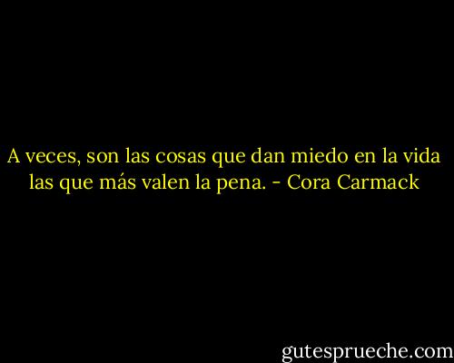 A veces, son las cosas que dan miedo en la vida las que más valen la pena. - Cora Carmack