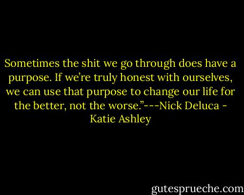 Sometimes the shit we go through does have a purpose. If we’re truly honest with ourselves, we can use that purpose to change our life for the better, not the worse.”---Nick Deluca - Katie Ashley