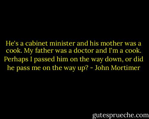 He's a cabinet minister and his mother was a cook. My father was a doctor and I'm a cook. Perhaps I passed him on the way down, or did he pass me on the way up? - John Mortimer