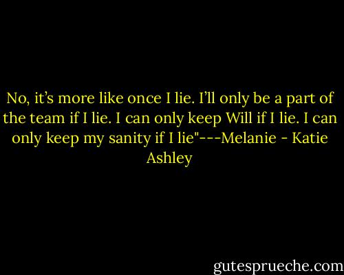 No, it’s more like once I lie. I’ll only be a part of the team if I lie. I can only keep Will if I lie. I can only keep my sanity if I lie"---Melanie - Katie Ashley