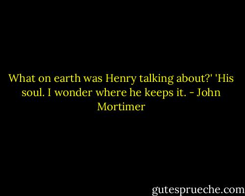 What on earth was Henry talking about?'<br />'His soul. I wonder where he keeps it. - John Mortimer