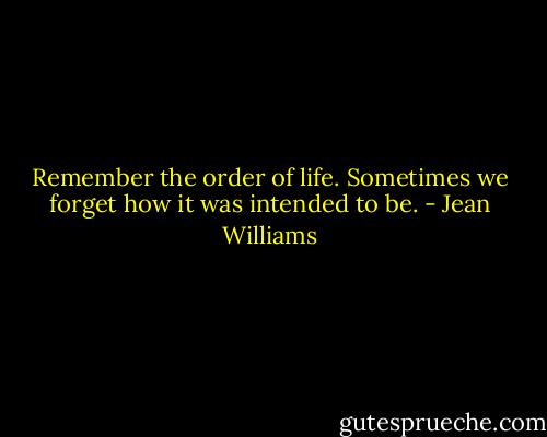 Remember the order of life. Sometimes we forget how it was intended to be. - Jean Williams
