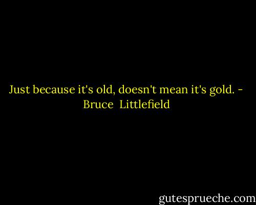 Just because it's old, doesn't mean it's gold. - Bruce  Littlefield