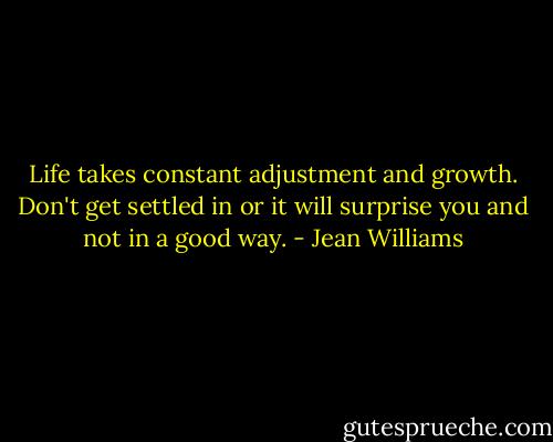 Life takes constant adjustment and growth. Don't get settled in or it will surprise you and not in a good way. - Jean Williams