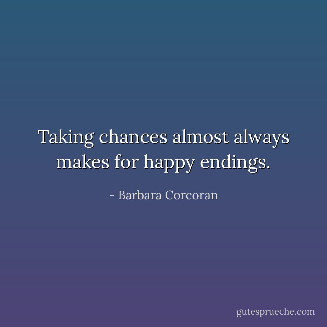 Taking chances almost always makes for happy endings. - Barbara Corcoran