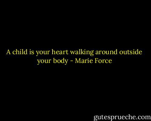 A child is your heart walking around outside your body - Marie Force
