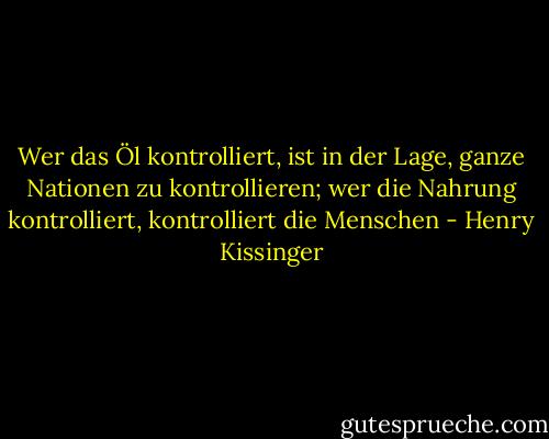 Wer das Öl kontrolliert, ist in der Lage, ganze Nationen zu kontrollieren; wer die Nahrung kontrolliert, kontrolliert die Menschen - Henry Kissinger