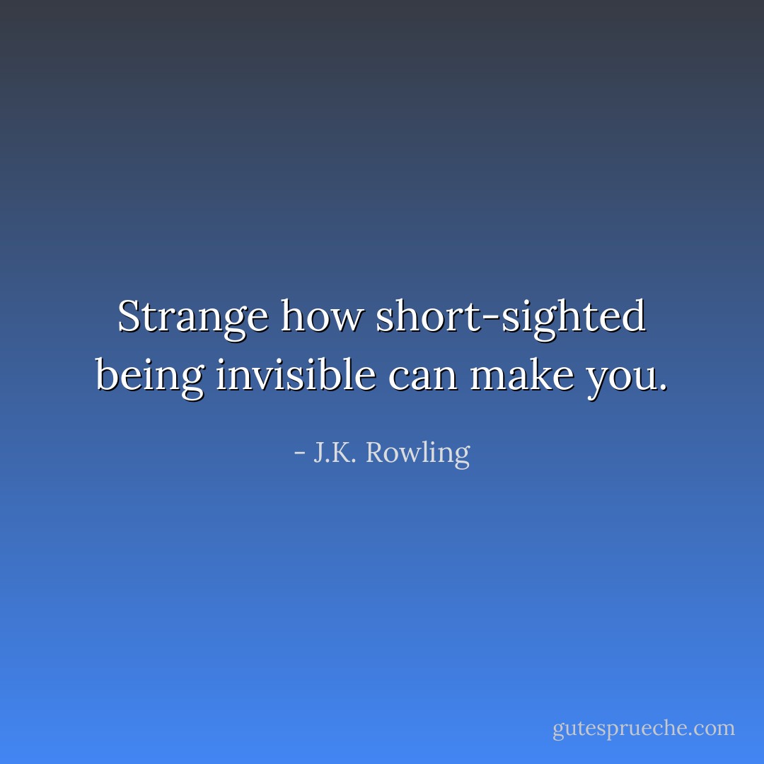 Strange how short-sighted being invisible can make you. - J.K. Rowling