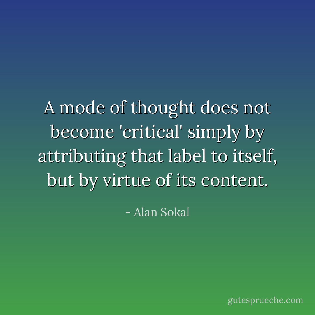 A mode of thought does not become 'critical' simply by attributing that label to itself, but by virtue of its content. - Alan Sokal