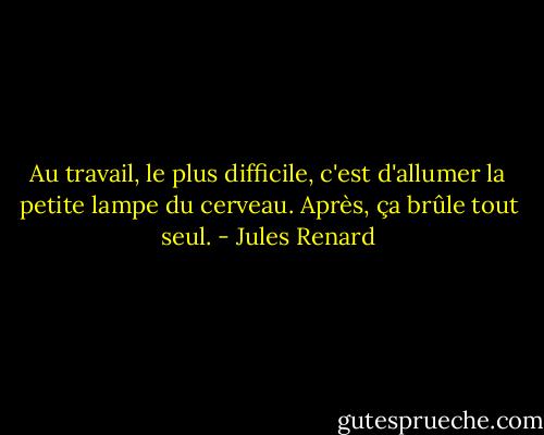 Au travail, le plus difficile, c'est d'allumer la petite lampe du cerveau. Après, ça brûle tout seul. - Jules Renard