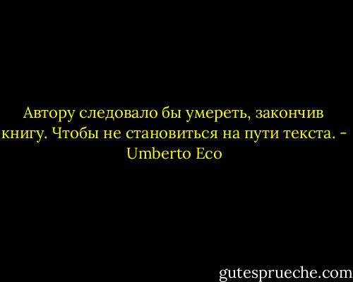 Автору следовало бы умереть, закончив книгу. Чтобы не становиться на пути текста. - Umberto Eco