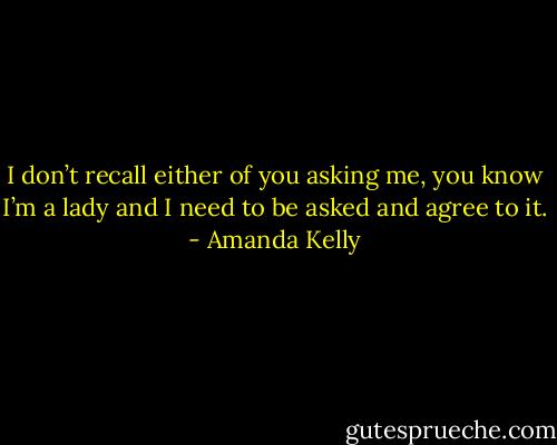 I don’t recall either of you asking me, you know I’m a lady and I need to be asked and agree to it. - Amanda Kelly