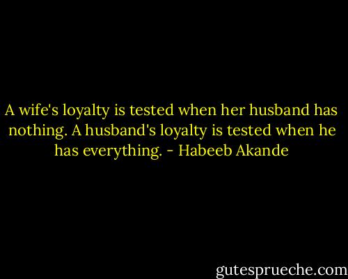 A wife's loyalty is tested when her husband has nothing. A husband's loyalty is tested when he has everything. - Habeeb Akande