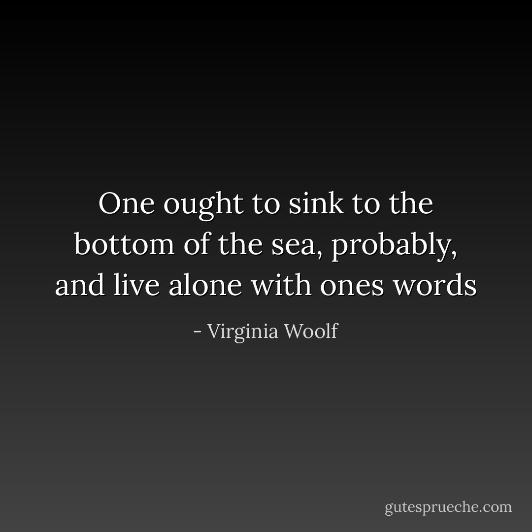 One ought to sink to the bottom of the sea, probably, and live alone with ones words - Virginia Woolf