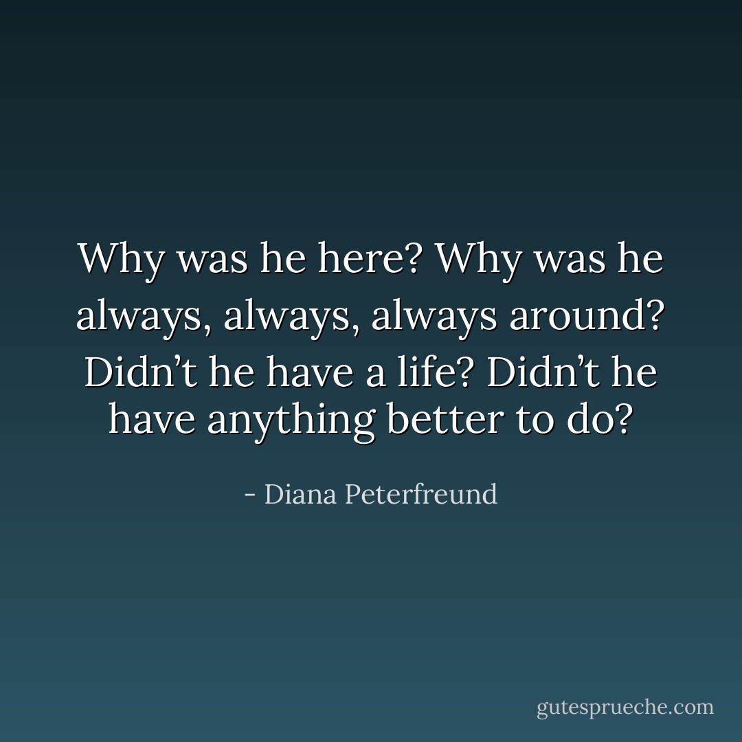 Why was he here? Why was he always, always, always around? Didn’t he have a life? Didn’t he have anything better to do? - Diana Peterfreund