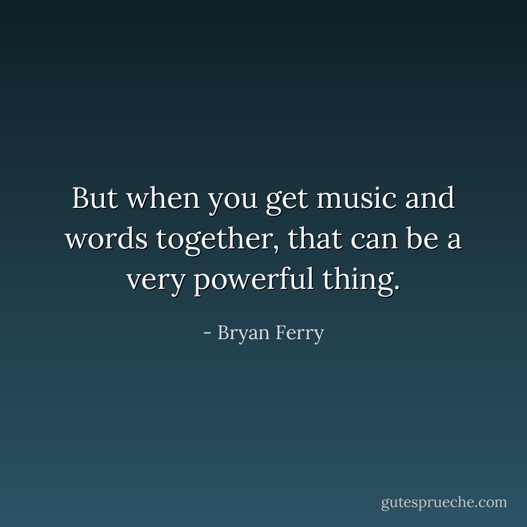 But when you get music and words together, that can be a very powerful thing. - Bryan Ferry