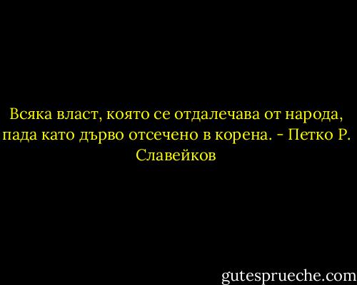 Всяка власт, която се отдалечава от народа, пада като дърво отсечено в корена. - Петко Р. Славейков