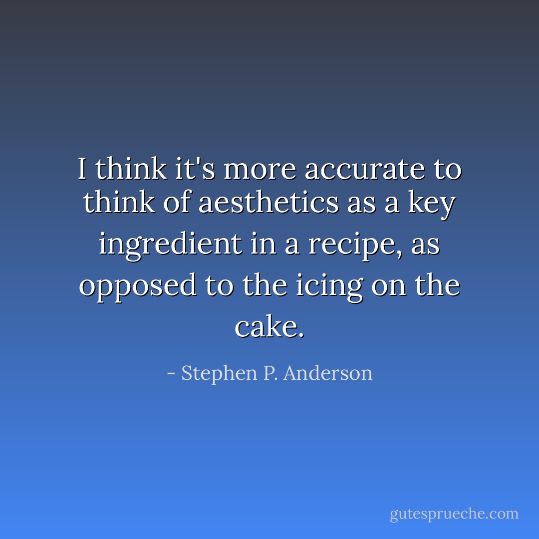 I think it's more accurate to think of aesthetics as a key ingredient in a recipe, as opposed to the icing on the cake. - Stephen P. Anderson