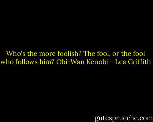 Who's the more foolish? The fool, or the fool who follows him? Obi-Wan Kenobi - Lea Griffith