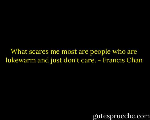 What scares me most are people who are lukewarm and just don't care. - Francis Chan