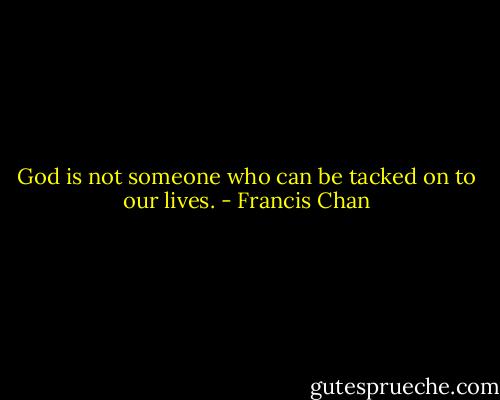 God is not someone who can be tacked on to our lives. - Francis Chan