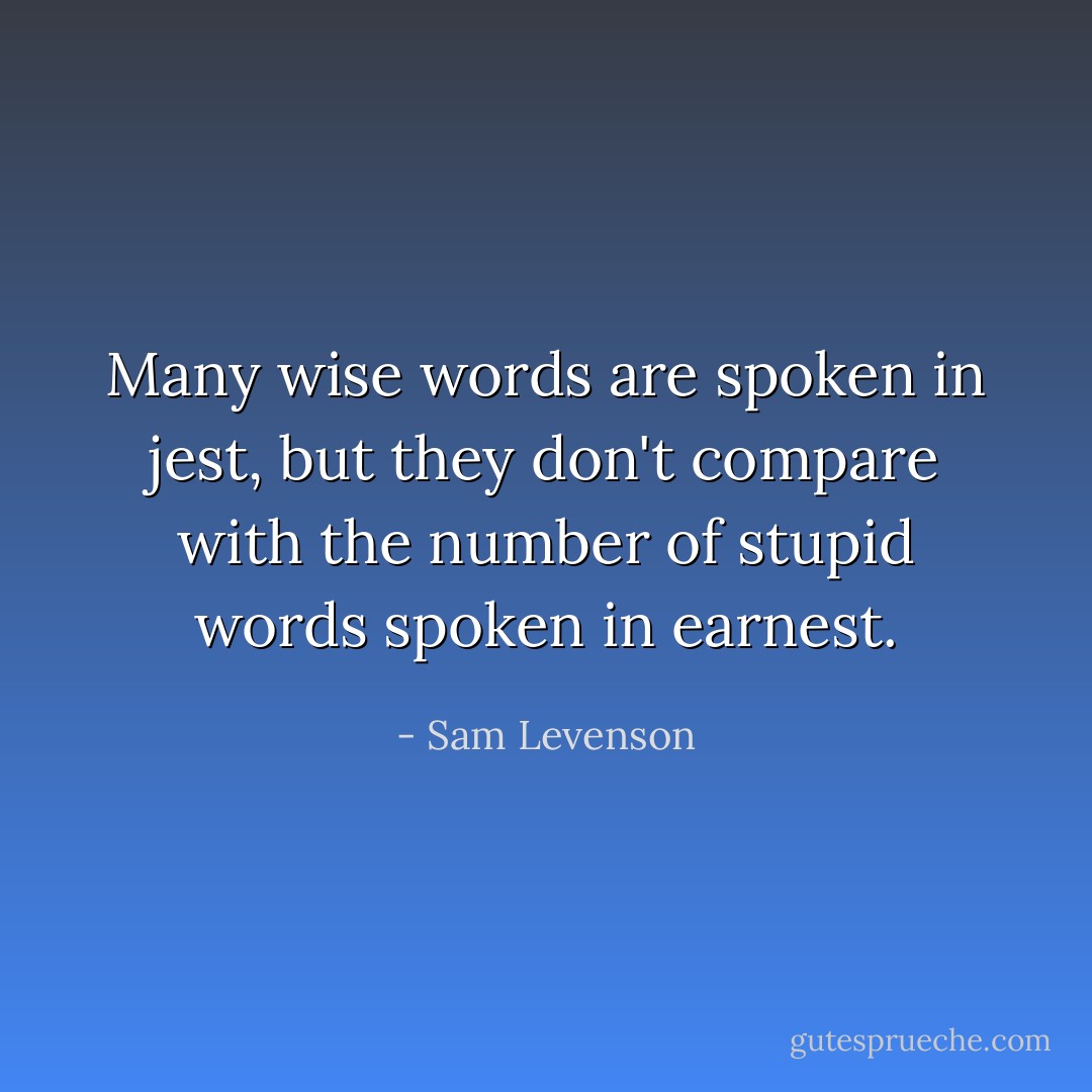 Many wise words are spoken in jest, but they don't compare with the number of stupid words spoken in earnest. - Sam Levenson