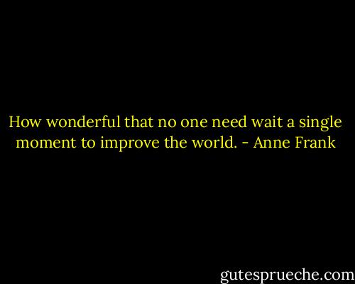 How wonderful that no one need wait a single moment to improve the world. - Anne Frank