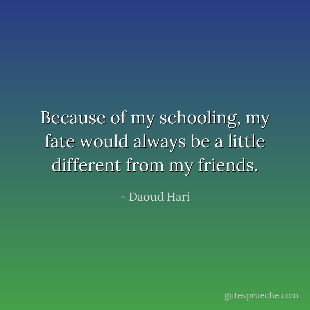 Because of my schooling, my fate would always be a little different from my friends. - Daoud Hari
