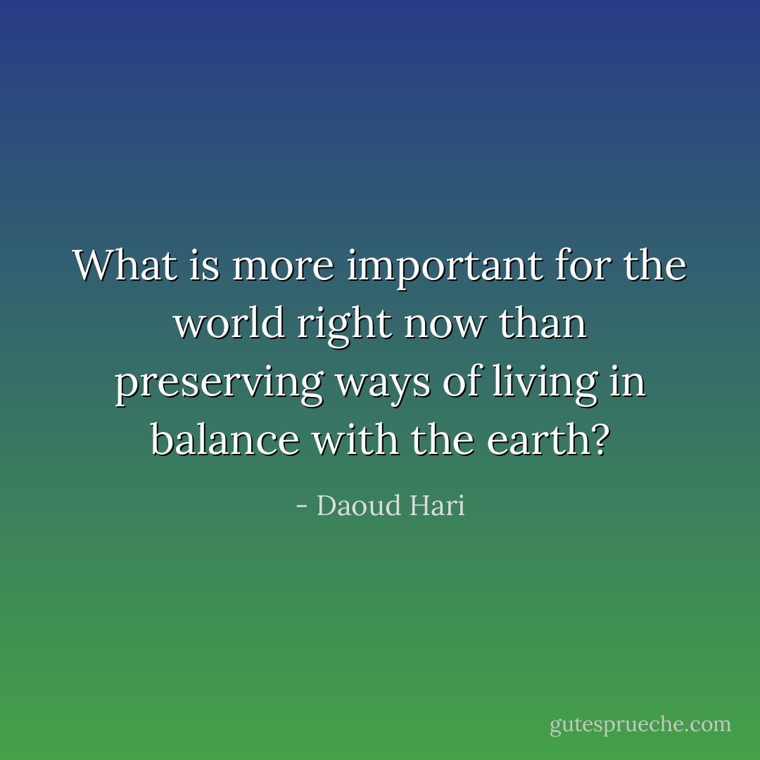 What is more important for the world right now than preserving ways of living in balance with the earth? - Daoud Hari