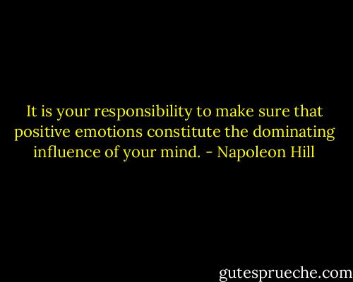 It is your responsibility to make sure that positive emotions constitute the dominating influence of your mind. - Napoleon Hill